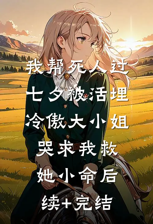我帮死人过七夕被活埋，冷傲大小姐哭求我救她小命后续+完结