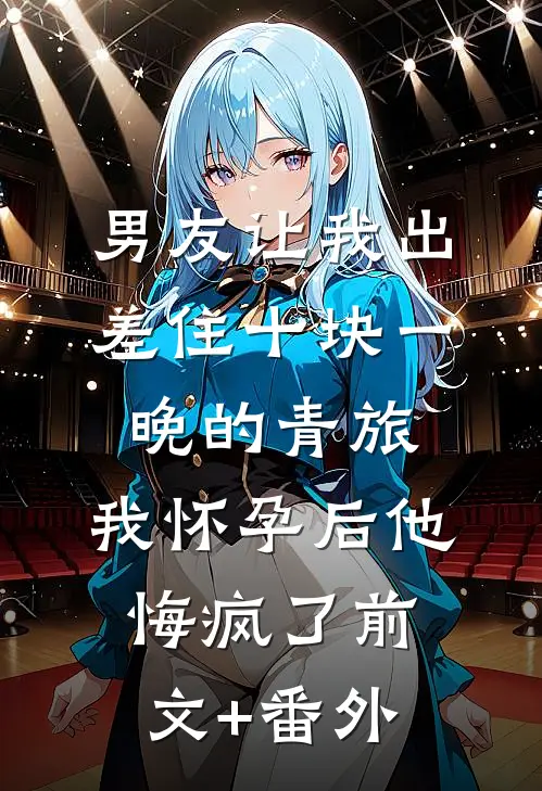 男友让我出差住十块一晚的青旅，我怀孕后他悔疯了前文+番外