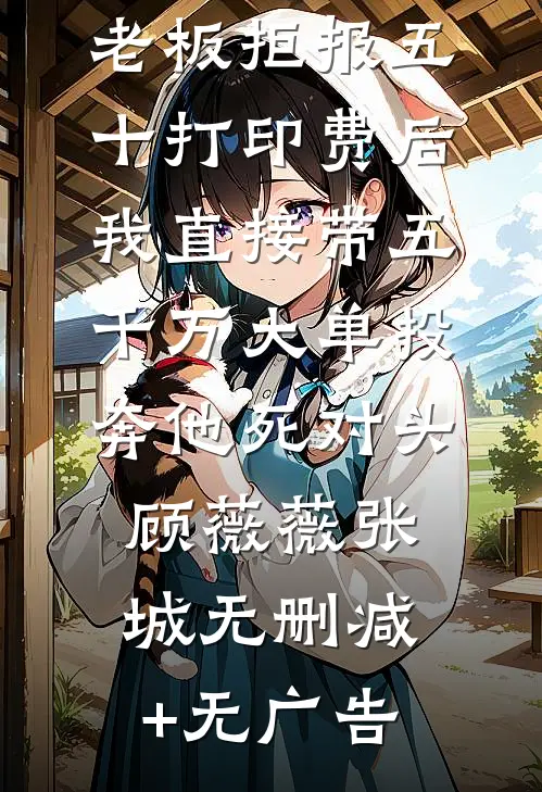 老板拒报五十打印费后，我直接带五千万大单投奔他死对头顾薇薇张城无删减+无广告