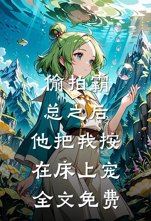 偷拍霸总之后，他把我按在床上宠全文免费