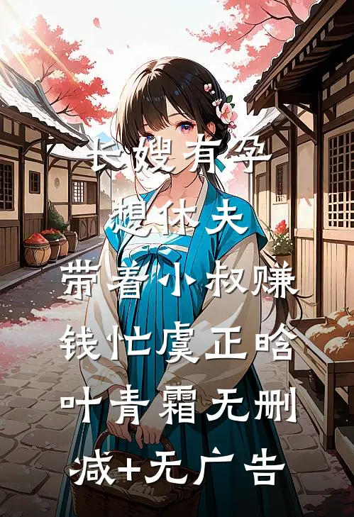 长嫂有孕想休夫，带着小叔赚钱忙虞正晗叶青霜无删减+无广告