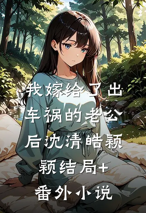 我嫁给了出车祸的老公后沈清皓颖颖结局+番外小说