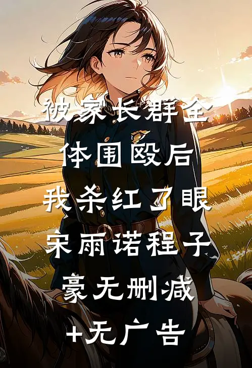 被家长群全体围殴后，我杀红了眼宋雨诺程子豪无删减+无广告