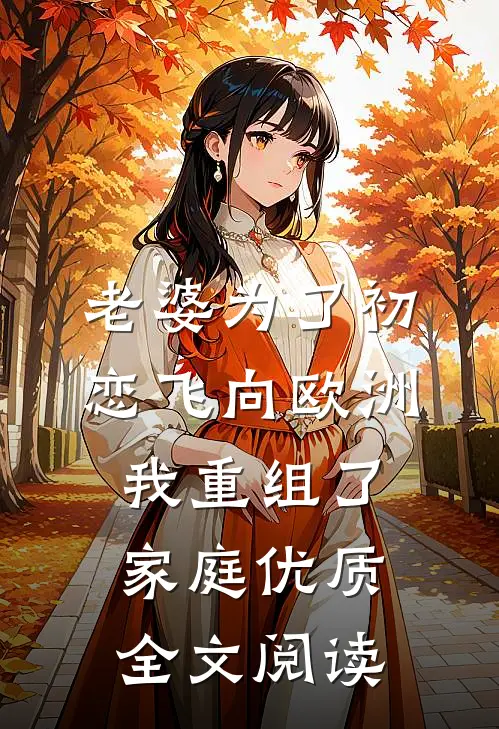 老婆为了初恋飞向欧洲，我重组了家庭优质全文阅读