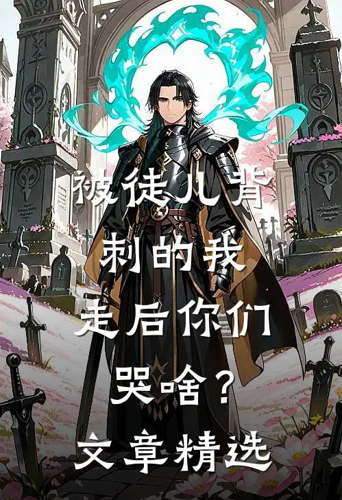 被徒儿背刺的我，走后你们哭啥？文章精选