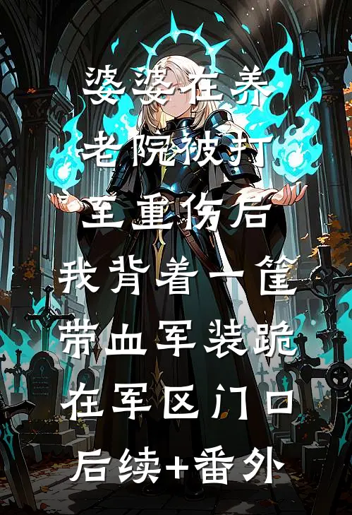 婆婆在养老院被打至重伤后，我背着一筐带血军装跪在军区门口后续+番外