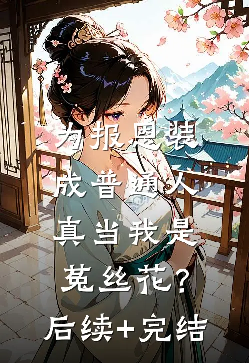 为报恩装成普通人，真当我是菟丝花？后续+完结