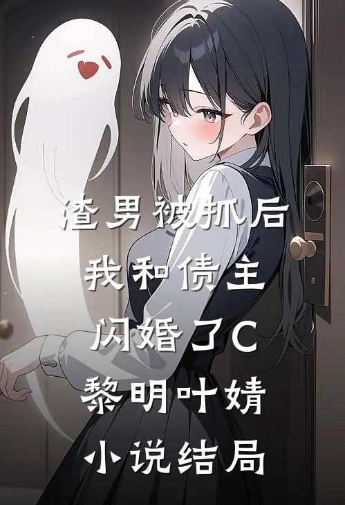 渣男被抓后，我和债主闪婚了C黎明叶婧小说结局