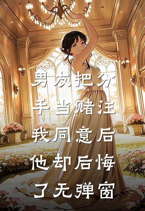 男友把分手当赌注，我同意后他却后悔了无弹窗