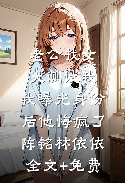 老公找女大测试我，我曝光身份后他悔疯了陈铭林依依全文+免费