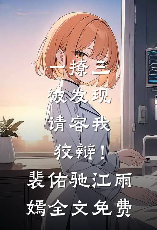 一撩三被发现，请容我狡辩！裴佑驰江雨嫣全文免费
