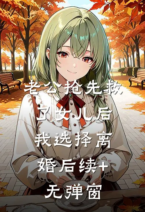 老公抢先救了女儿后，我选择离婚后续+无弹窗