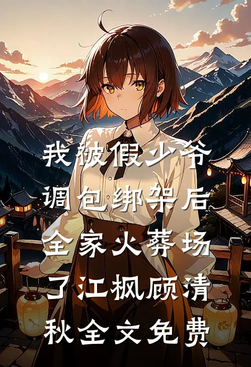 我被假少爷调包绑架后，全家火葬场了江枫顾清秋全文免费