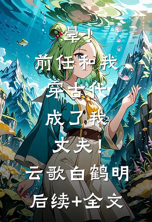 晕！前任和我穿古代，成了我丈夫！云歌白鹤明后续+全文