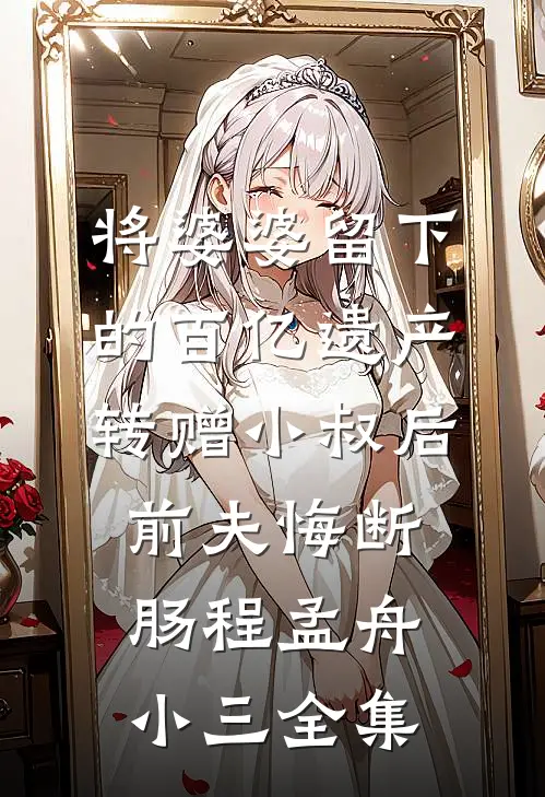 将婆婆留下的百亿遗产转赠小叔后，前夫悔断肠程孟舟小三全集