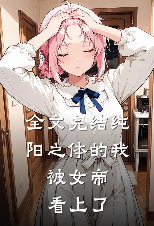 全文完结纯阳之体的我，被女帝看上了