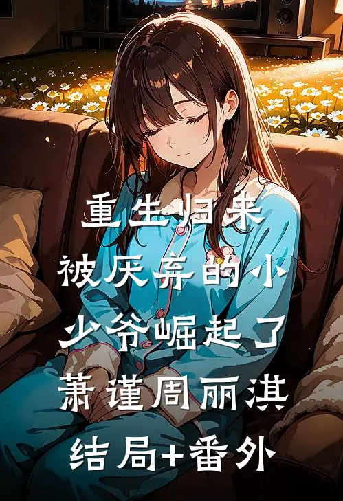 重生归来：被厌弃的小少爷崛起了萧谨周丽淇结局+番外