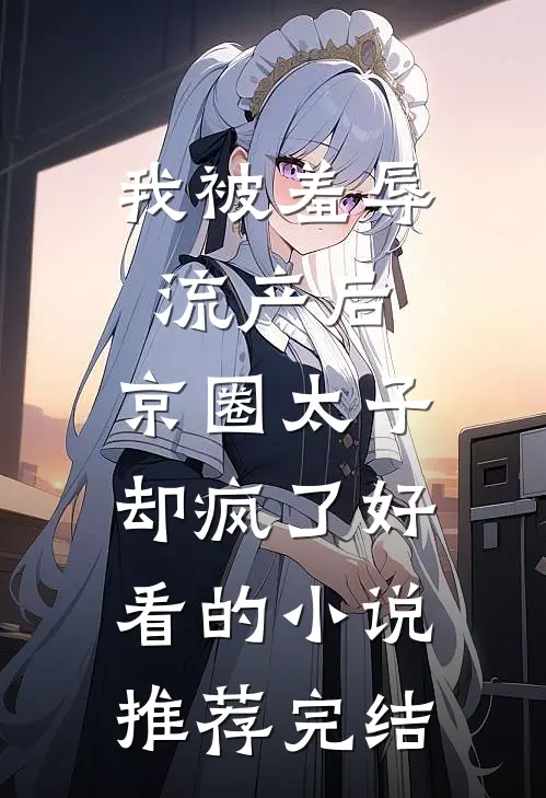 我被羞辱流产后，京圈太子却疯了好看的小说推荐完结