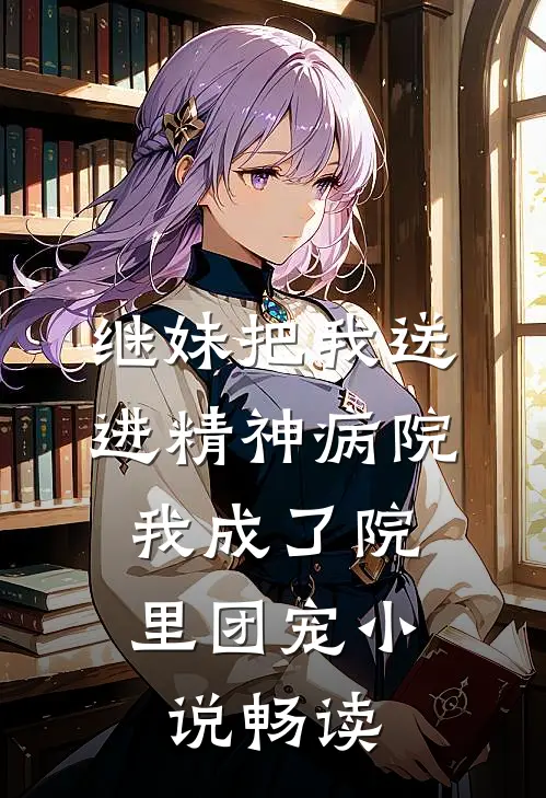 继妹把我送进精神病院，我成了院里团宠小说畅读