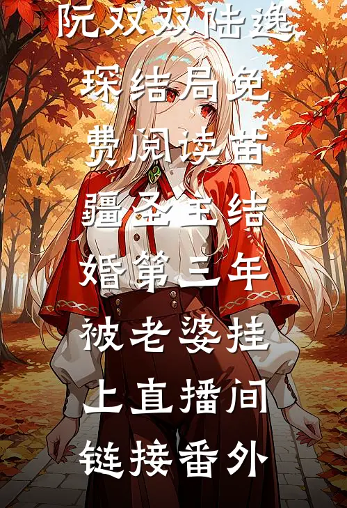 阮双双陆逸琛结局免费阅读苗疆圣主结婚第三年，被老婆挂上直播间链接番外