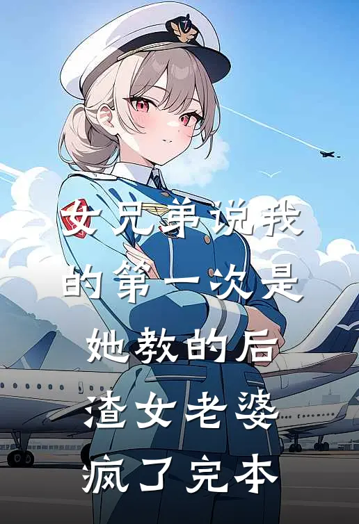女兄弟说我的第一次是她教的后，渣女老婆疯了完本