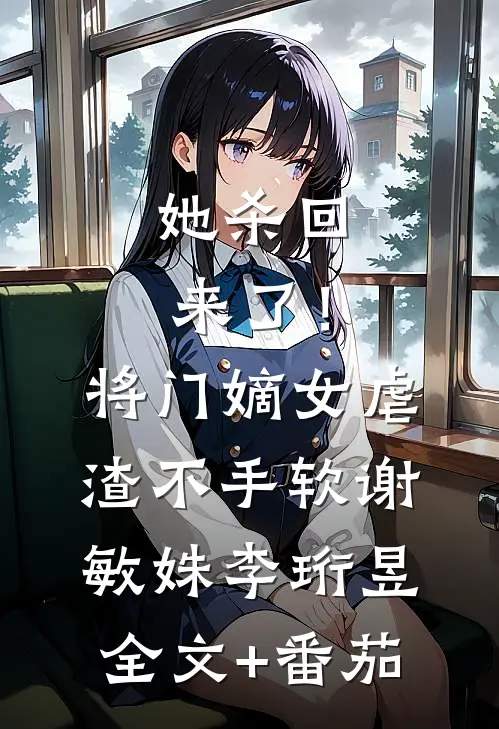她杀回来了！将门嫡女虐渣不手软谢敏姝李珩昱全文+番茄