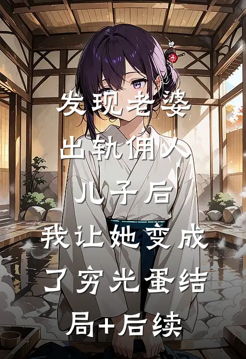 发现老婆出轨佣人儿子后，我让她变成了穷光蛋结局+后续