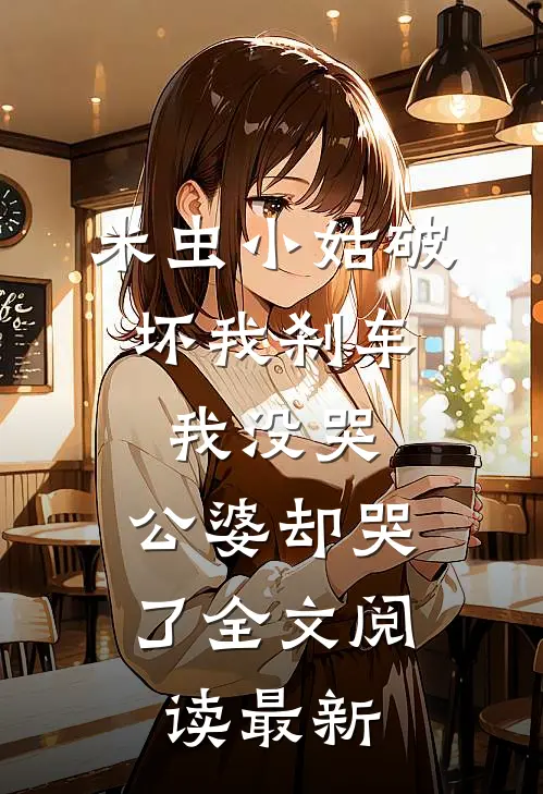 米虫小姑破坏我刹车，我没哭，公婆却哭了全文阅读最新