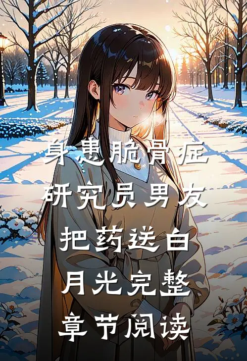 身患脆骨症，研究员男友把药送白月光完整章节阅读