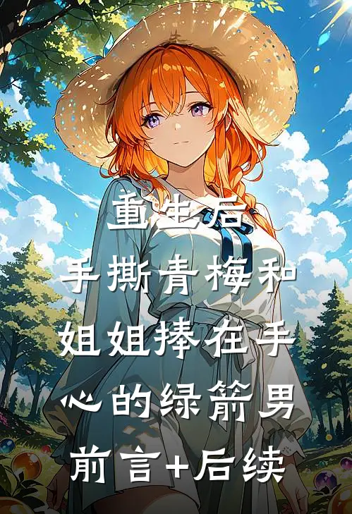 重生后，手撕青梅和姐姐捧在手心的绿箭男前言+后续