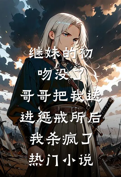 继妹的初吻没了，哥哥把我送进惩戒所后，我杀疯了热门小说