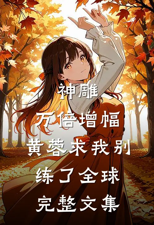 神雕：万倍增幅，黄蓉求我别练了全球完整文集