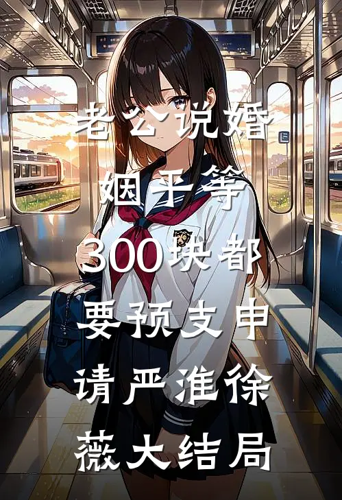 老公说婚姻平等，300块都要预支申请严淮徐薇大结局