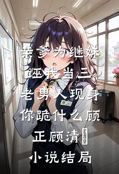 亲爹为继妹诬我当三，老男人现身你跪什么顾正顾清玥小说结局