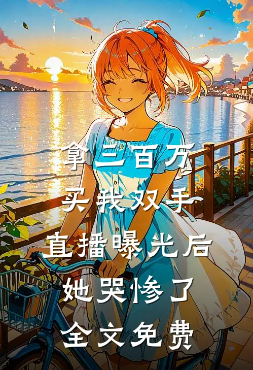拿三百万买我双手，直播曝光后她哭惨了全文免费
