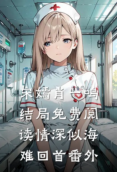 宋嫣肖一鸣结局免费阅读情深似海难回首番外