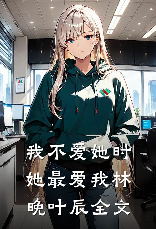 我不爱她时，她最爱我林晚叶辰全文