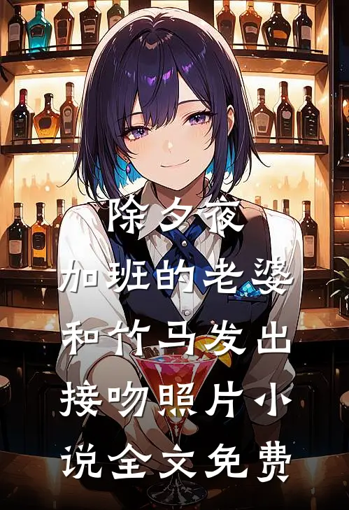 除夕夜，加班的老婆和竹马发出接吻照片小说全文免费
