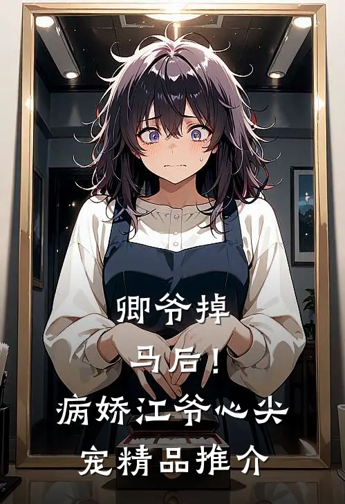 卿爷掉马后！病娇江爷心尖宠精品推介