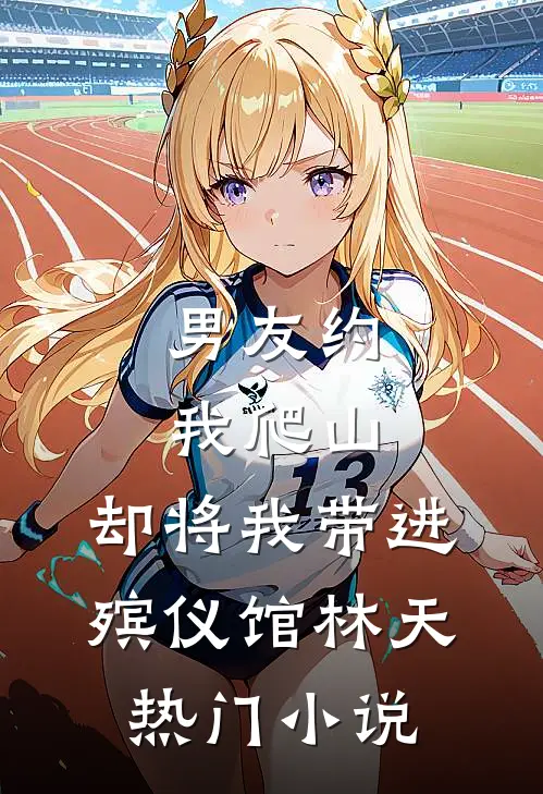 男友约我爬山，却将我带进殡仪馆林天热门小说