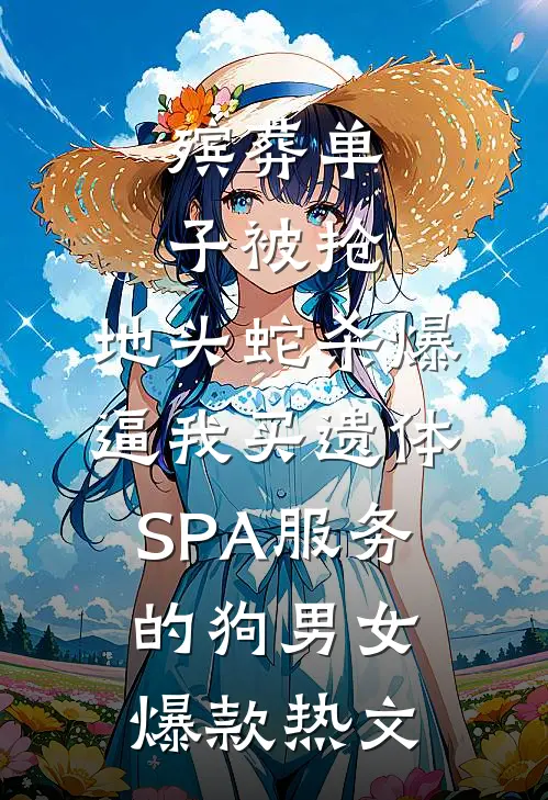 殡葬单子被抢，地头蛇杀爆逼我买遗体SPA服务的狗男女爆款热文