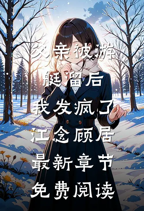 父亲被游艇溜后，我发疯了江念顾居最新章节免费阅读