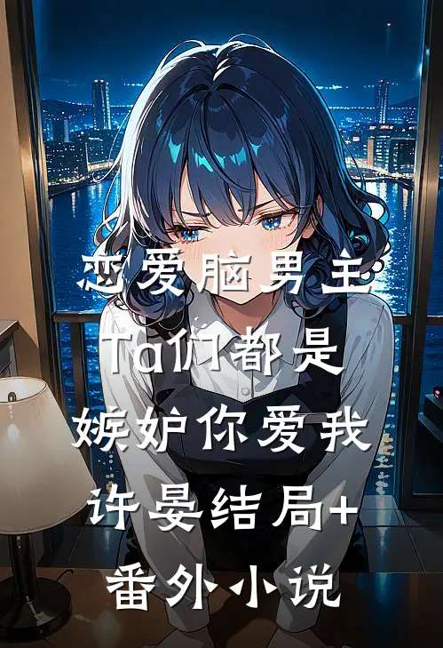 (恋爱脑男主)Ta们都是嫉妒你爱我许晏结局+番外小说