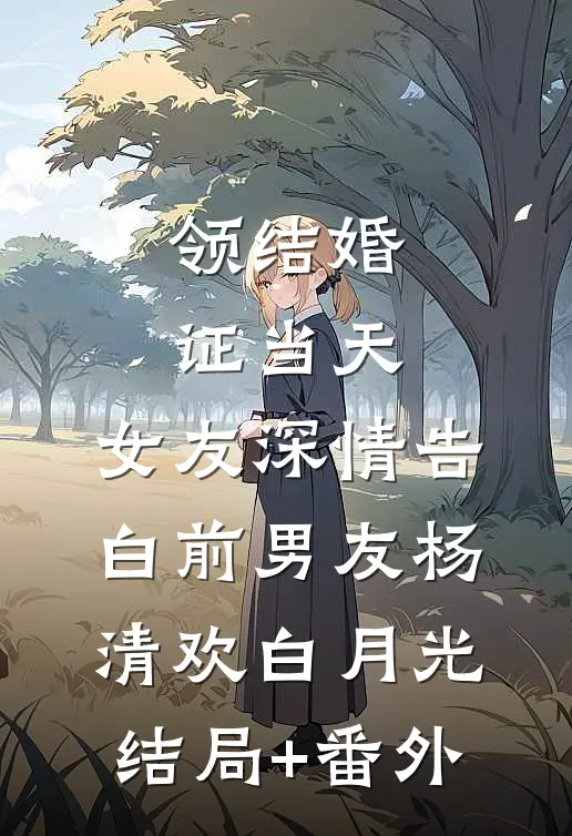 领结婚证当天，女友深情告白前男友杨清欢白月光结局+番外