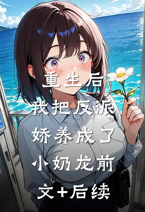 重生后，我把反派娇养成了小奶龙前文+后续