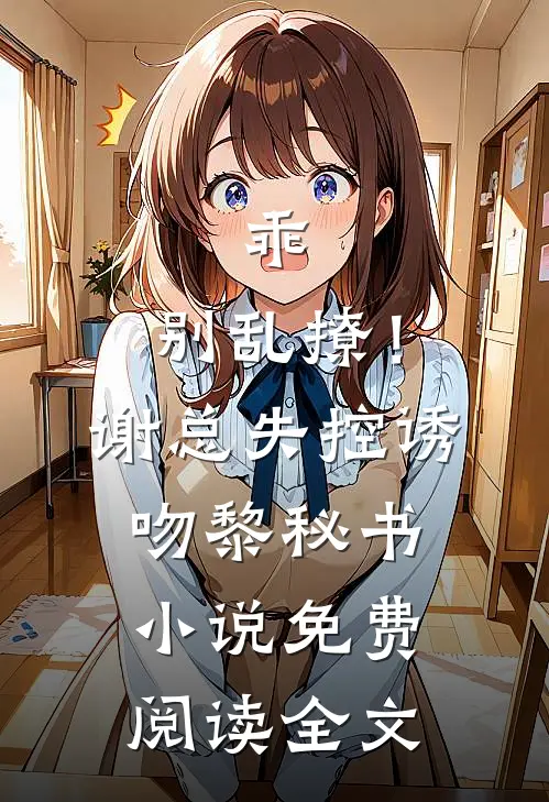 乖，别乱撩！谢总失控诱吻黎秘书小说免费阅读全文