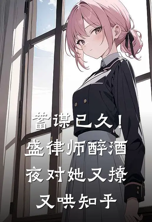 蓄谋已久！盛律师醉酒夜对她又撩又哄知乎