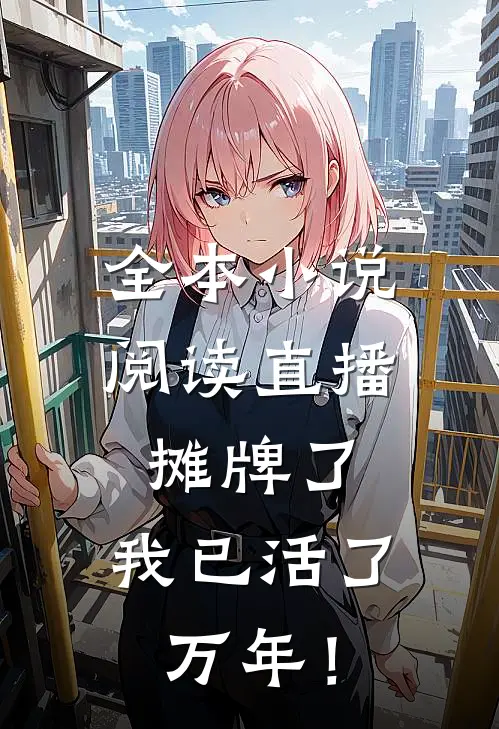 全本小说阅读直播：摊牌了，我已活了万年！