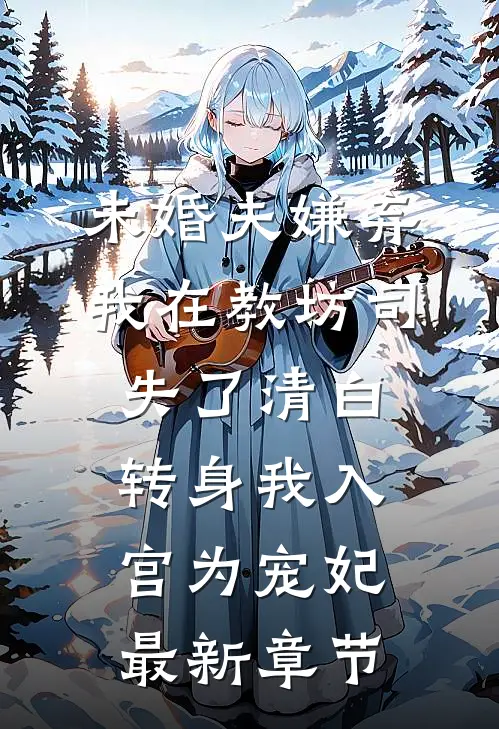 未婚夫嫌弃我在教坊司失了清白，转身我入宫为宠妃最新章节