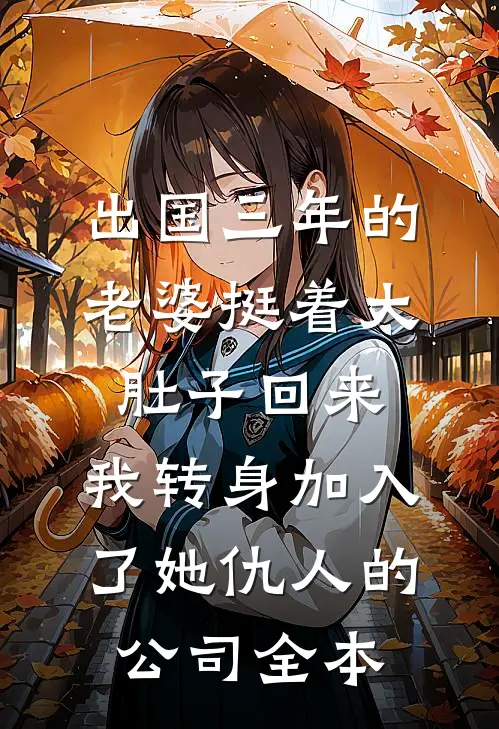出国三年的老婆挺着大肚子回来，我转身加入了她仇人的公司全本